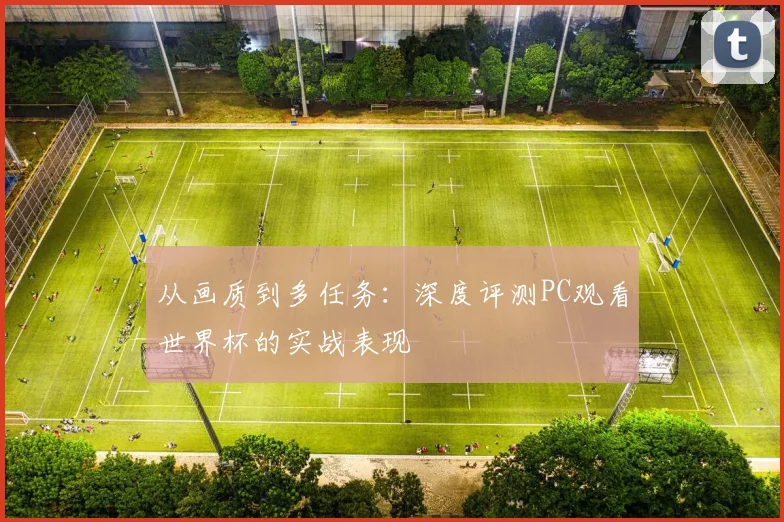 从画质到多任务：深度评测PC观看世界杯的实战表现