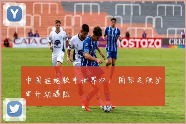 中国拒绝联申世界杯，国际足联扩军计划遇阻