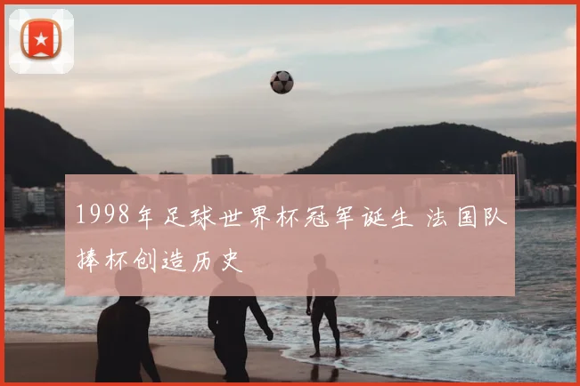 1998年足球世界杯冠军诞生 法国队捧杯创造历史