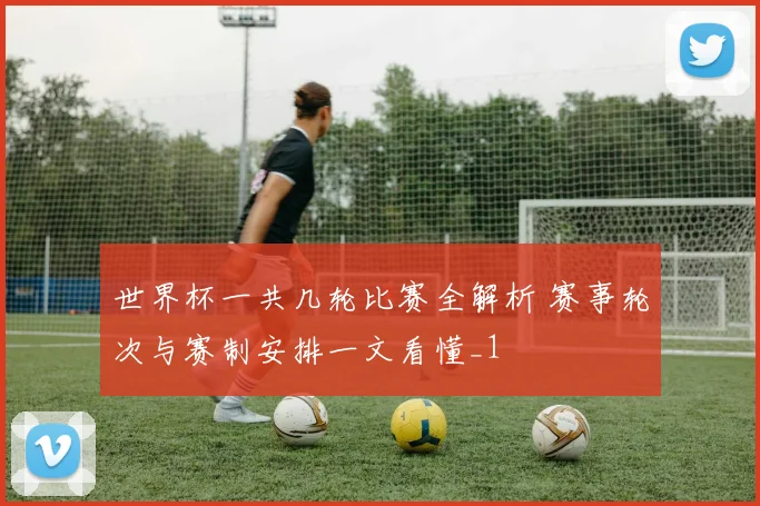 世界杯一共几轮比赛全解析 赛事轮次与赛制安排一文看懂_1