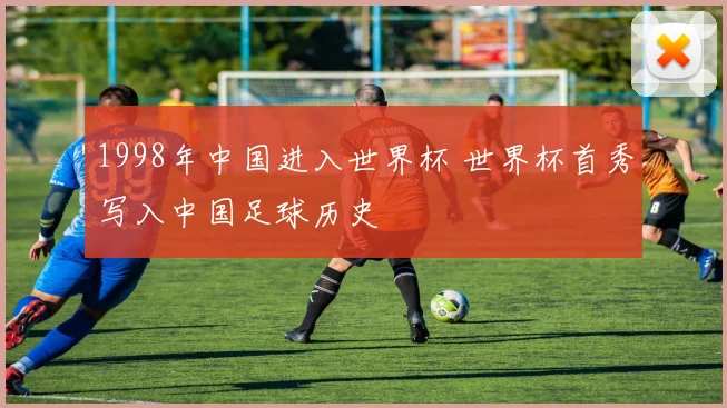 1998年中国进入世界杯 世界杯首秀写入中国足球历史