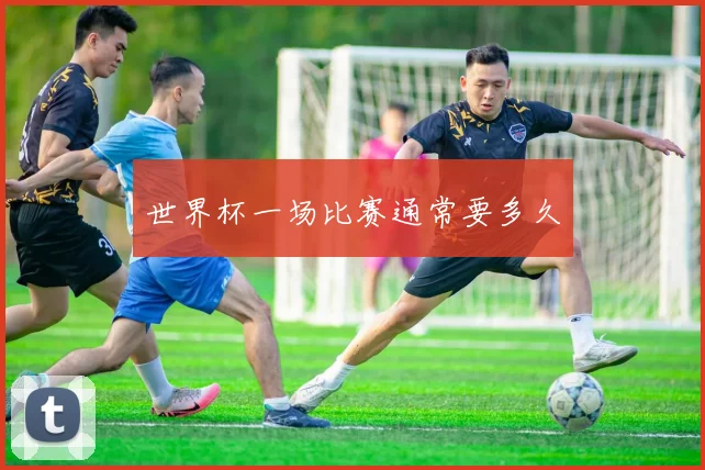 世界杯一场比赛通常要多久