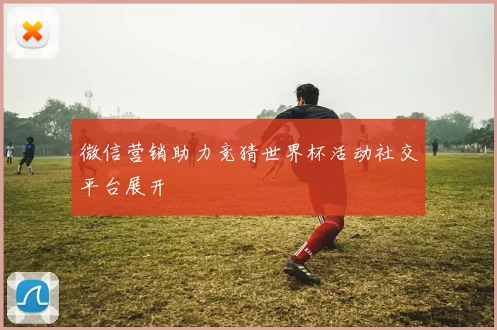 微信营销助力竞猜世界杯活动社交平台展开