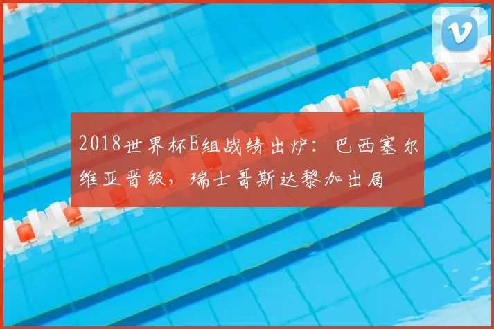 2018世界杯E组战绩出炉:巴西塞尔维亚晋级,瑞士哥斯达黎加出局