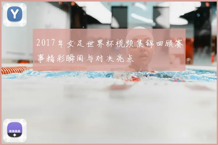 2017年女足世界杯视频集锦回顾赛事精彩瞬间与对决亮点