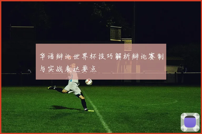 华语辩论世界杯技巧解析辩论赛制与实战表达要点