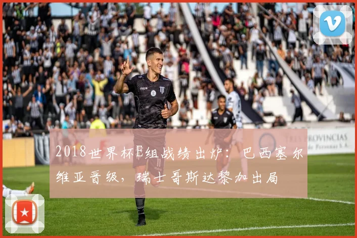 2018世界杯E组战绩出炉:巴西塞尔维亚晋级,瑞士哥斯达黎加出局
