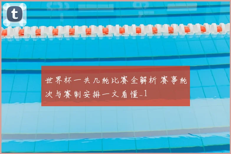 世界杯一共几轮比赛全解析 赛事轮次与赛制安排一文看懂_1