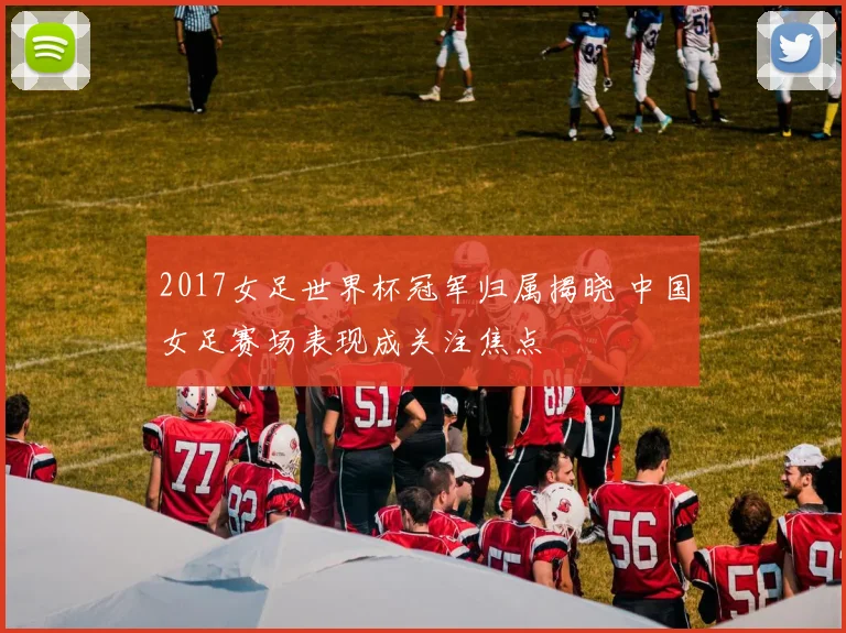2017女足世界杯冠军归属揭晓 中国女足赛场表现成关注焦点